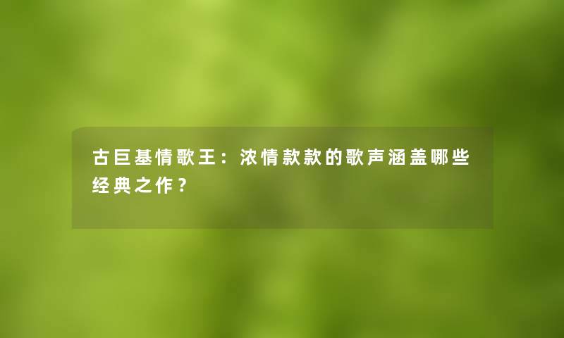 古巨基情歌王：浓情款款的歌声涵盖哪些经典之作？