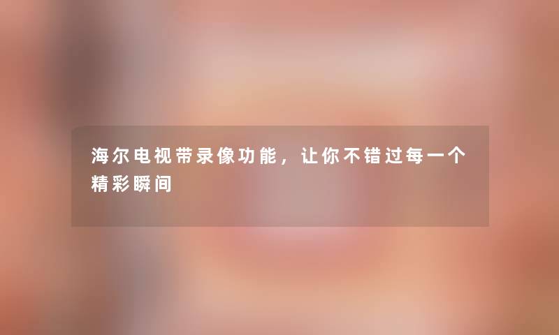 海尔电视带录像功能，让你不错过每一个精彩瞬间