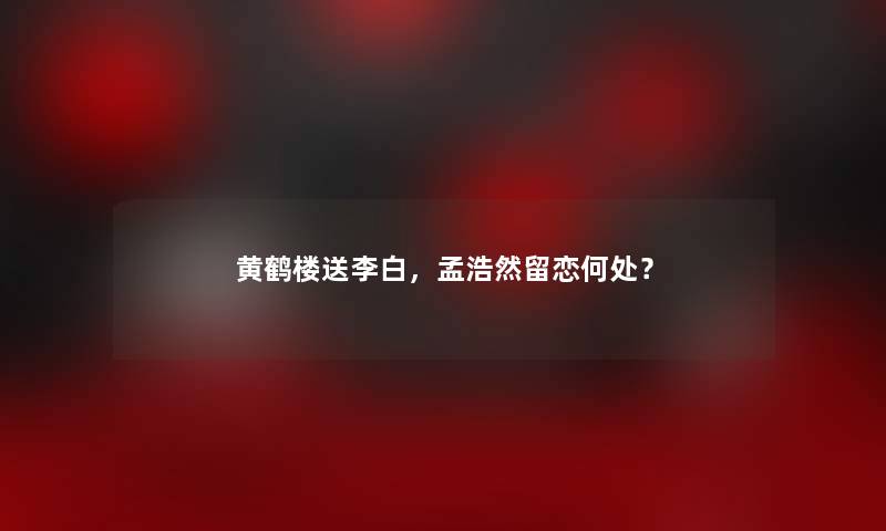 黄鹤楼送李白，孟浩然留恋何处？