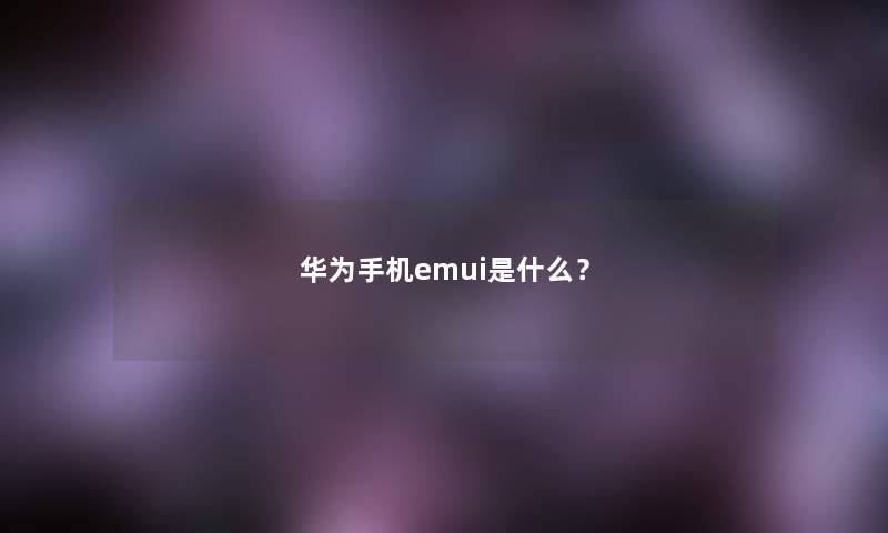 华为手机emui是什么？