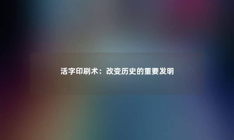 活字印刷术：改变历史的重要发明