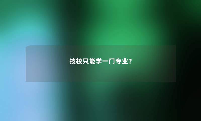 技校只能学一门专业? 技校只能学一门专业?