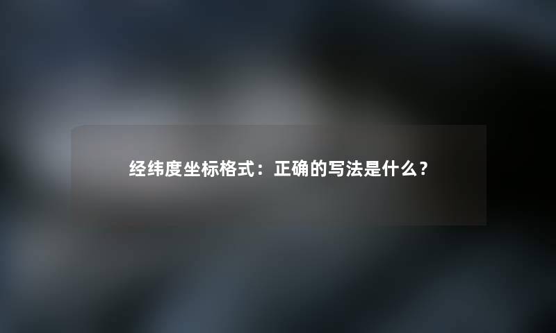 经纬度坐标格式：正确的写法是什么？