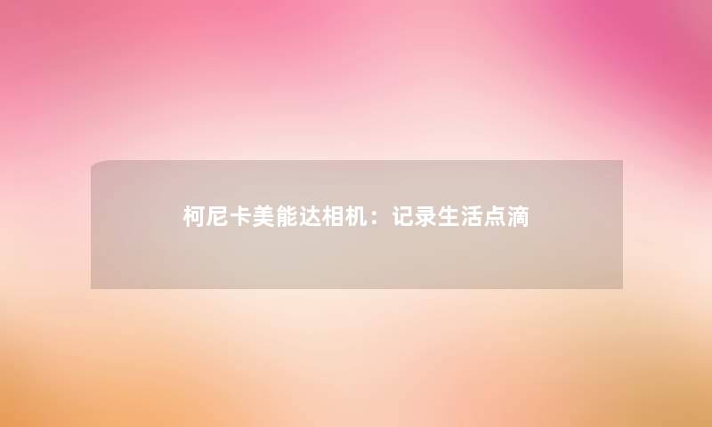 柯尼卡美能达相机：记录生活点滴