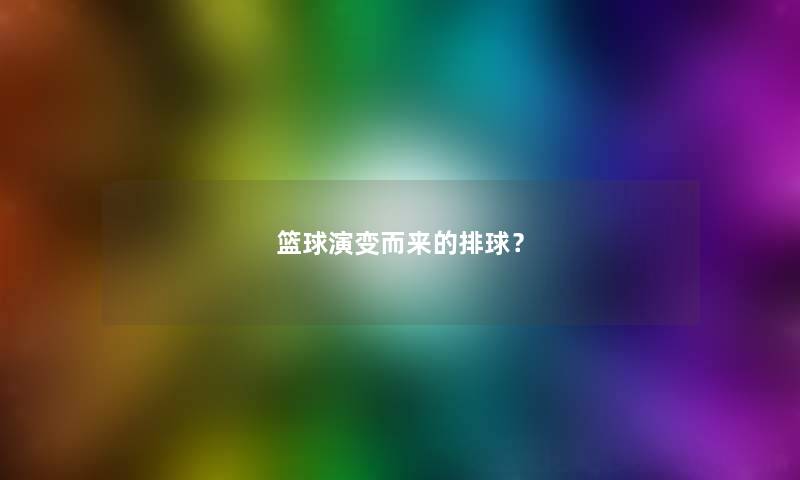 篮球演变而来的排球？