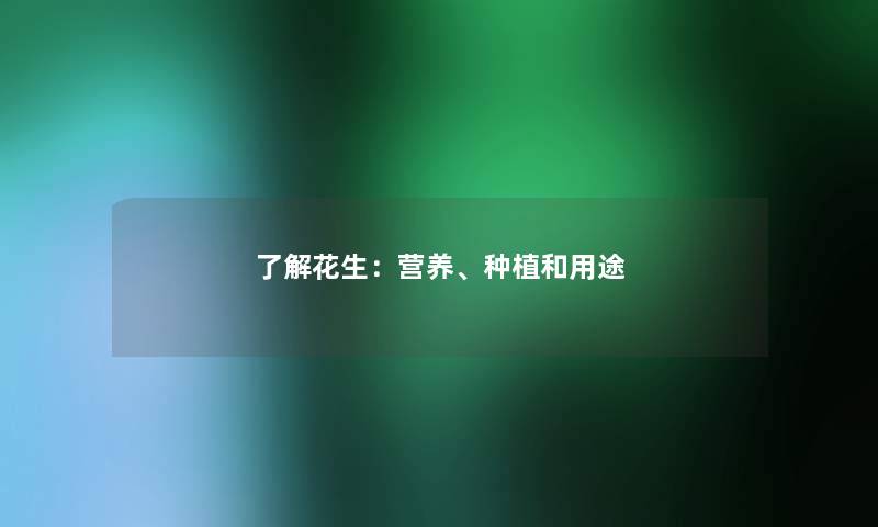 了解花生：营养、种植和用途