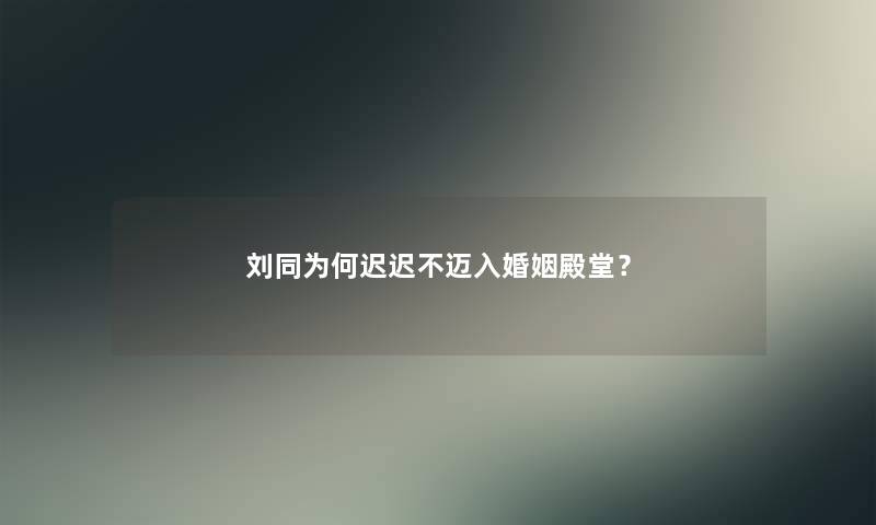 刘同为何迟迟不迈入婚姻殿堂？