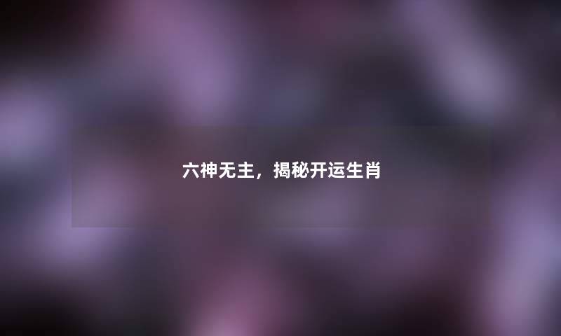 六神无主，揭秘开运生肖