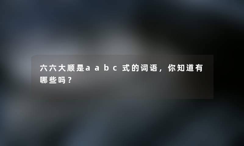 六六大顺是aabc式的词语，你知道有哪些吗？