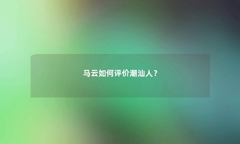 马云如何评价潮汕人？