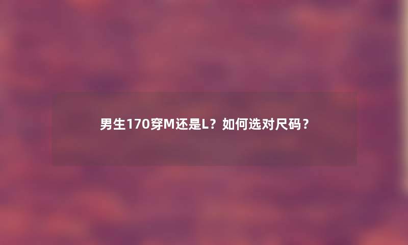 男生170穿M还是L？如何选对尺码？