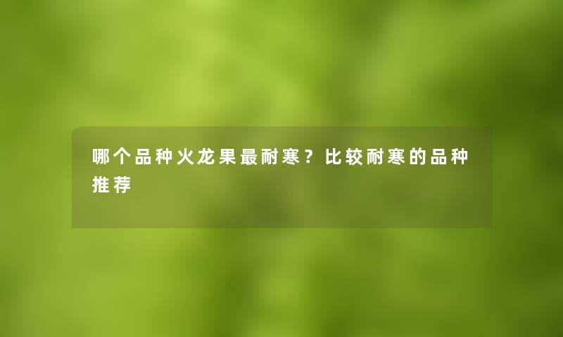 哪个品种火龙果耐寒？比较耐寒的品种推荐