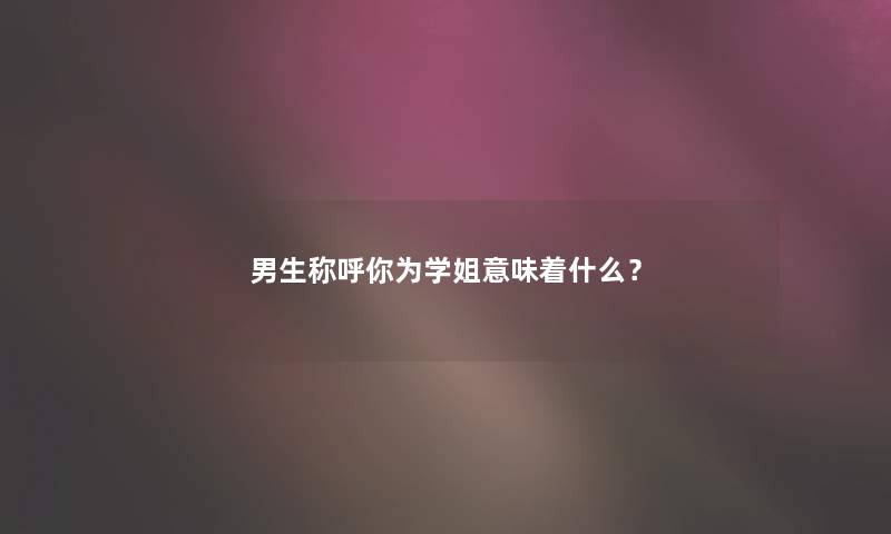 男生称呼你为学姐意味着什么？