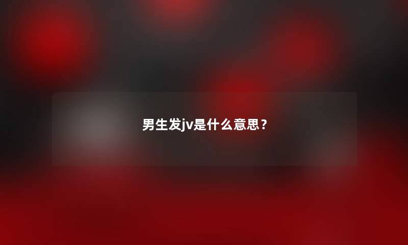 男生发jv是什么意思？