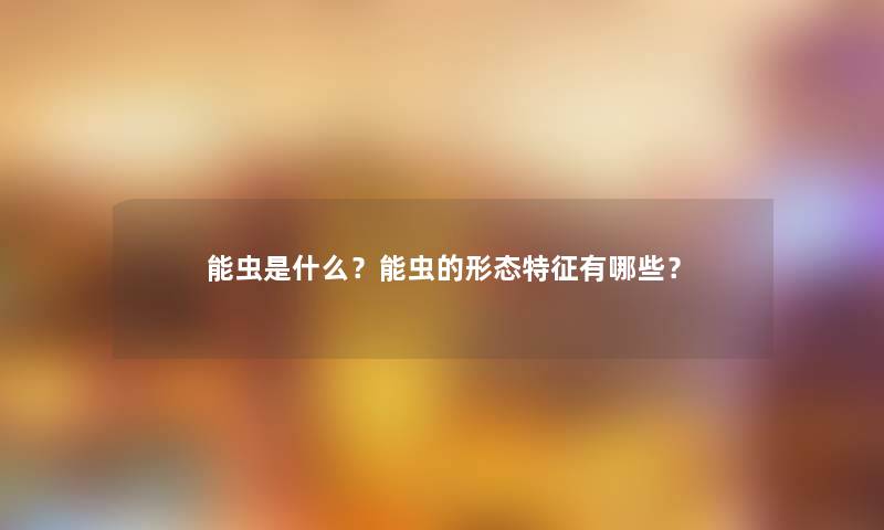 能虫是什么？能虫的形态特征有哪些？