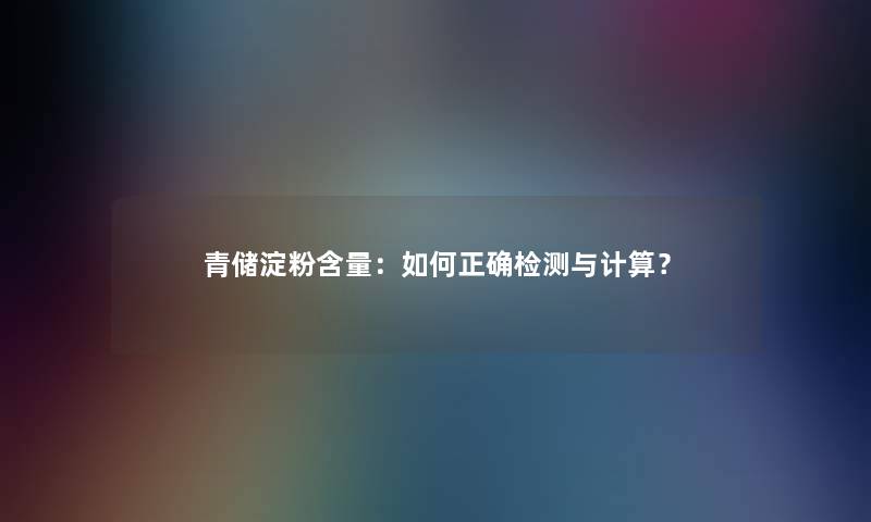 青储淀粉含量：如何正确检测与计算？