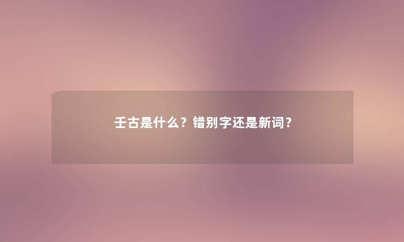 壬古是什么？错别字还是新词？