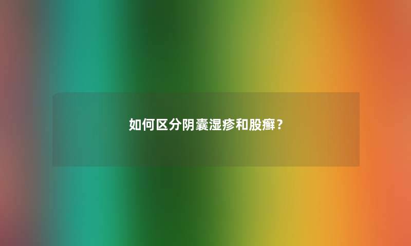 如何区分阴囊湿疹和股癣？