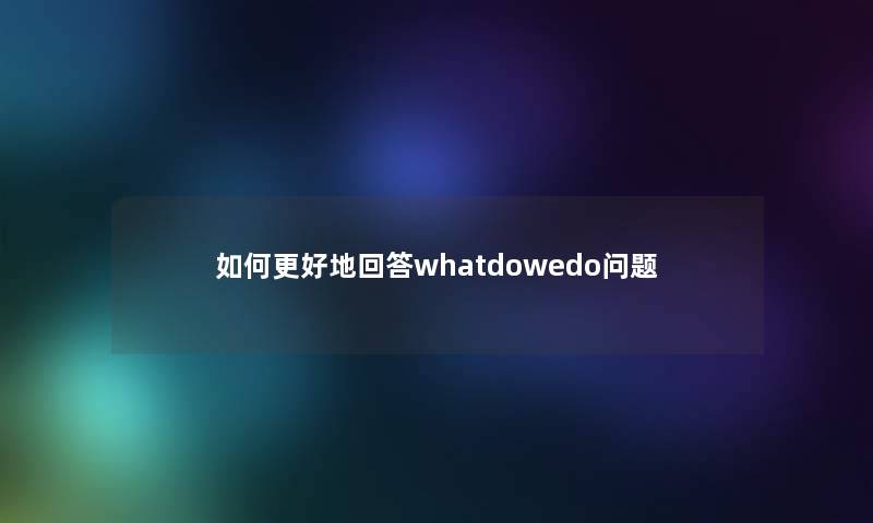 如何更好地回答whatdowedo问题