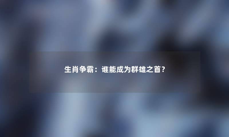 生肖争霸：谁能成为群雄之首？