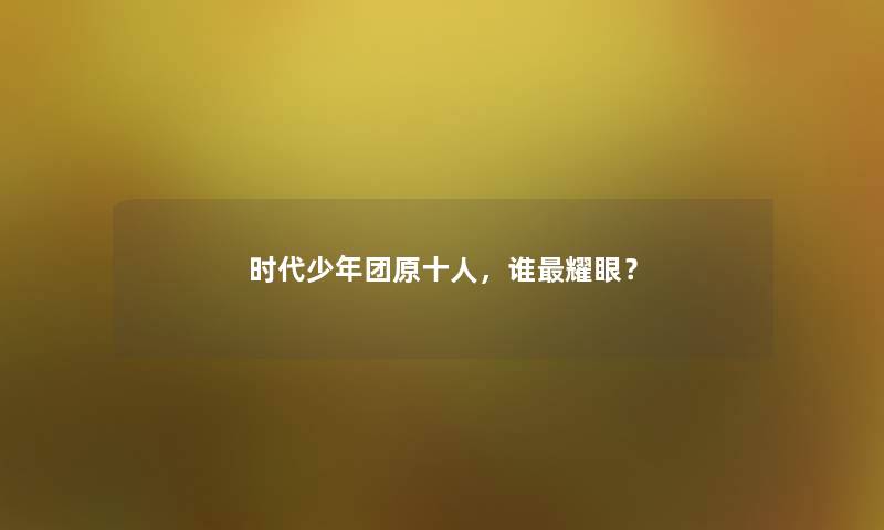 时代少年团原十人，谁耀眼？