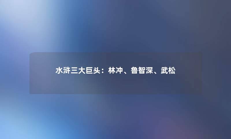 水浒三大巨头：林冲、鲁智深、武松