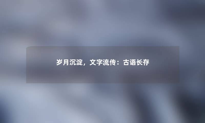 岁月沉淀，文字流传：古语长存