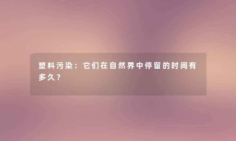 塑料污染：它们在自然界中停留的时间有多久？