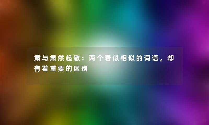 肃与肃然起敬：两个看似相似的词语，却有着重要的区别