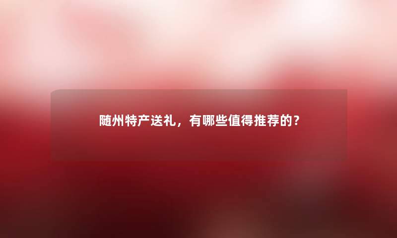 随州特产送礼，有哪些推荐的？