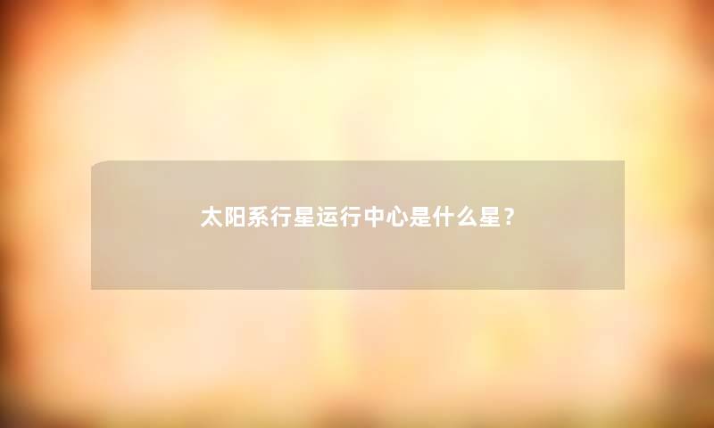 太阳系行星运行中心是什么星？