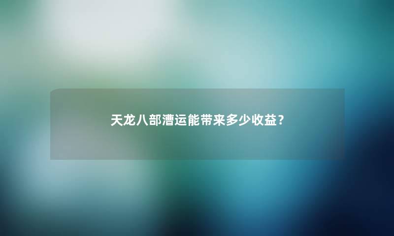 天龙八部漕运能带来多少收益？