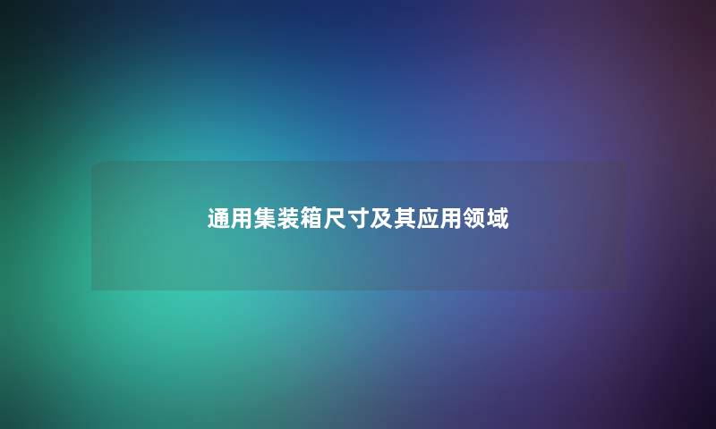 通用集装箱尺寸及其应用领域