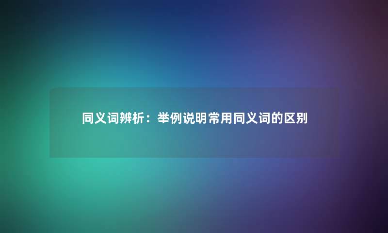 同义词辨析：举例说明常用同义词的区别