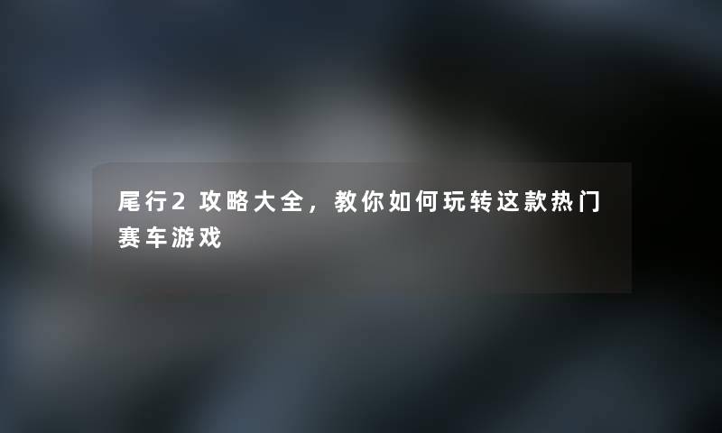 尾行2攻略大全，教你如何玩转这款热门赛车游戏