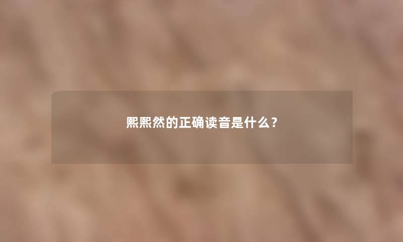 熙熙然的正确读音是什么？