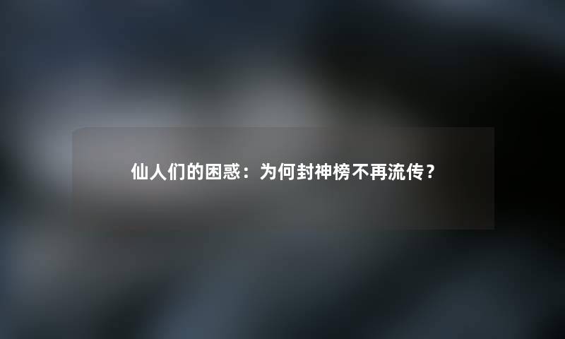 仙人们的困惑：为何封神榜不再流传？