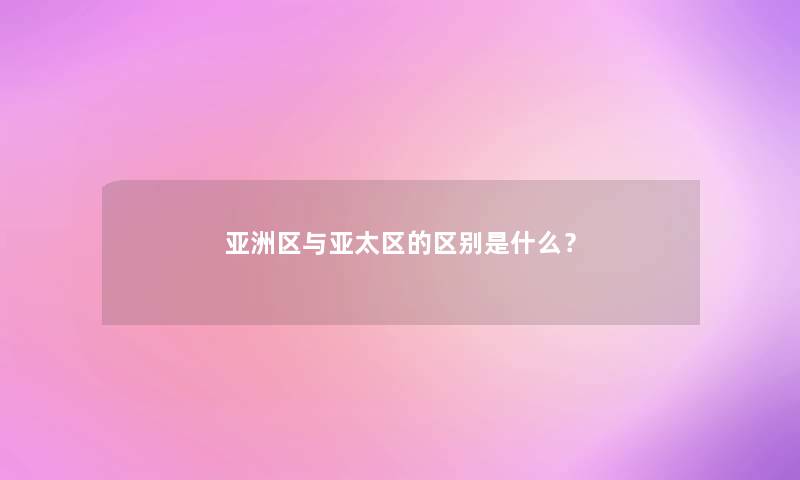 亚洲区与亚太区的区别是什么？