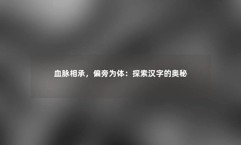 血脉相承，偏旁为体：探索汉字的奥秘