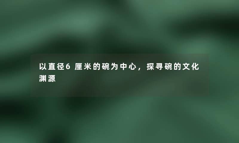 以直径6厘米的碗为中心，探寻碗的文化渊源