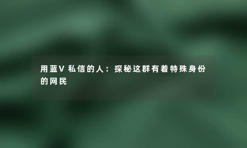 用蓝V私信的人：探秘这群有着特殊身份的网民