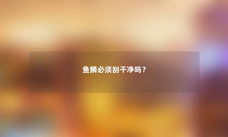 鱼鳞必须刮干净吗？