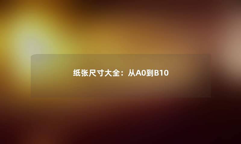 纸张尺寸大全：从A0到B10