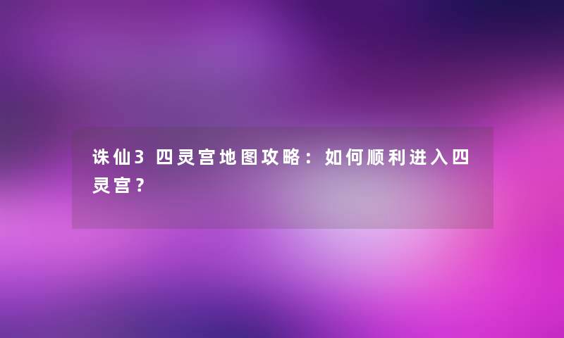 诛仙3四灵宫地图攻略：如何顺利进入四灵宫？