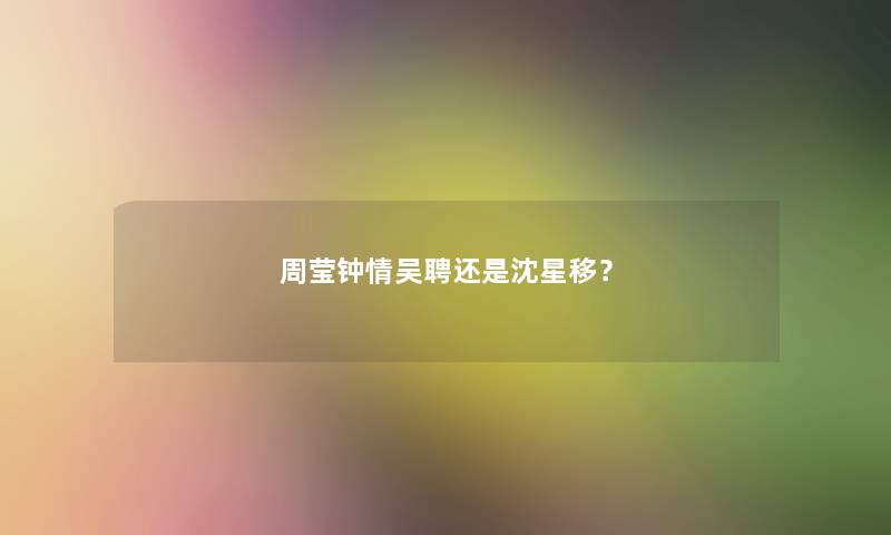 周莹钟情吴聘还是沈星移？