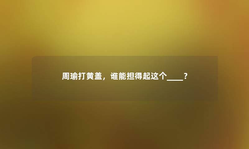 周瑜打黄盖，谁能担得起这个____？