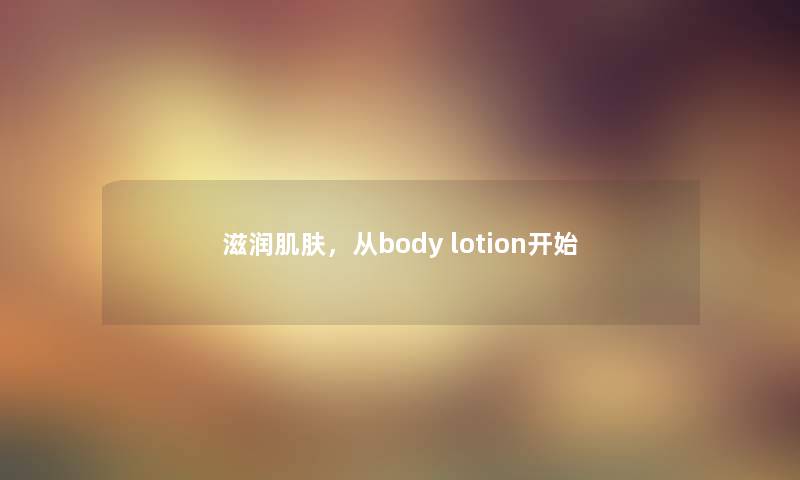 滋润肌肤，从body lotion开始