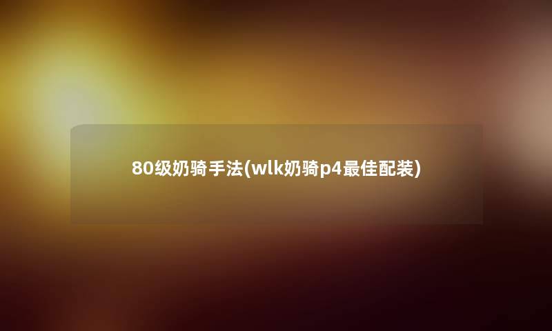 80级奶骑手法(wlk奶骑p4理想配装)