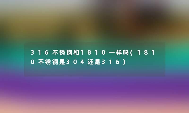 316不锈钢和1810一样吗(1810不锈钢是304还是316)