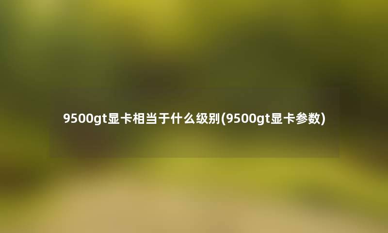 9500gt显卡相当于什么级别(9500gt显卡参数)